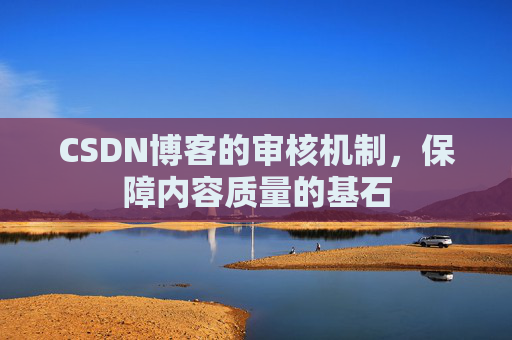 CSDN博客的审核机制,保障内容质量的基石